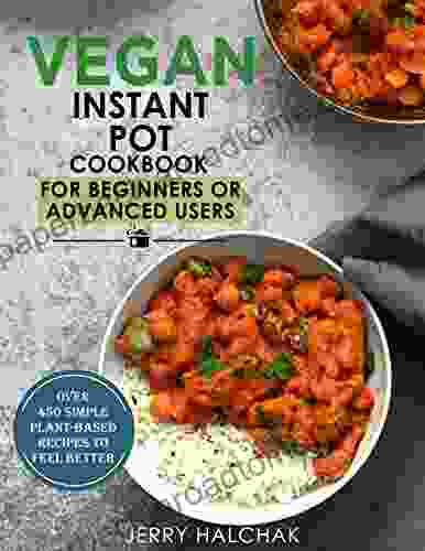 Vegan Instant Pot Cookbook For Beginners Or Advanced Users: Over 450 Simple Plant Based Recipes To Feel Better