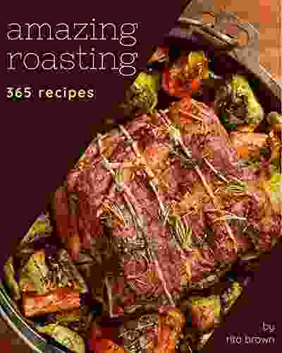 365 Amazing Roasting Recipes: Roasting Cookbook The Magic To Create Incredible Flavor