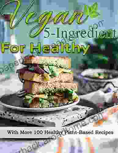 Vegan 5 Ingredient For Healthy: With More 100 Healthy Plant Based Recipes