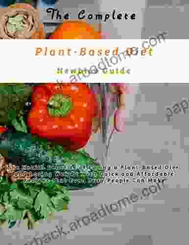 The Complete Plant Based Diet Newbies Guide The Health Benefits Of Eating A Plant Based Diet And Losing Weight With Quick And Affordable Recipes That Even Busy People Can Make