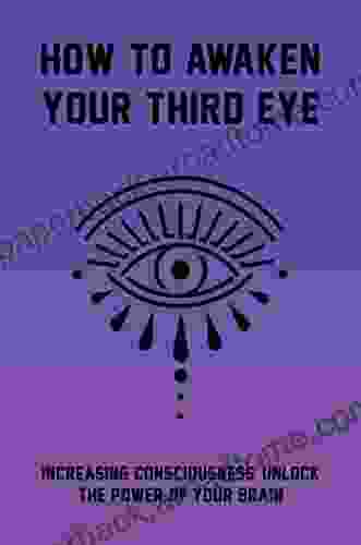 How To Awaken Your Third Eye: Increasing Consciousness Unlock The Power Of Your Brain