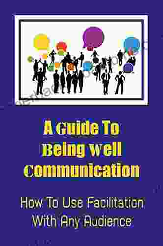 A Guide To Being Well Communication: How To Use Facilitation With Any Audience: How To Develop Facilitation