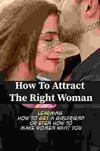 How To Attract The Right Woman: Learning How To Get A Girlfriend Or Even How To Make Women Want You: Loyal