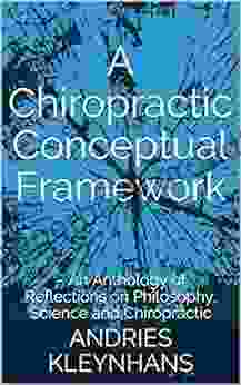 A Chiropractic Conceptual Framework: An Anthology Of Reflections On Philosophy Science And Chiropractic (Chiropractic Anthologies 1)