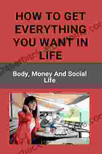 How To Get Everything You Want In Life: Body Money And Social Life