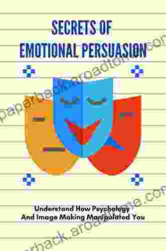 Secrets Of Emotional Persuasion: Understand How Psychology And Image Making Manipulated You