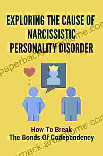 Exploring The Cause Of Narcissistic Personality Disorder: How To Break The Bonds Of Codependency: Narcissistic Personality Disorder