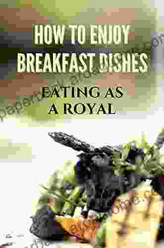 How To Enjoy Breakfast Dishes: Eating As A Royal: Secret To Prepare Great Dishes