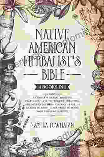 NATIVE AMERICAN HERBALIST S BIBLE: A Complete Herbal Medicine Encyclopedia From Theory To Practice Discover Everything You Can Get From Garden To Apothecary Table To Boost Wellness Well Being