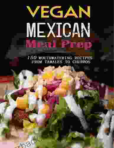 Vegan Mexican Meal Prep: 150 Mouthwatering Recipes From Tamales To Churros