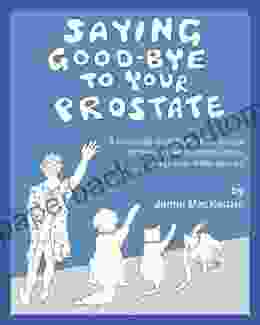 What To Expect When SAYING GOOD BYE TO YOUR PROSTATE: How To Beat Prostate Cancer Ease Your Mind And Laugh While Doing It