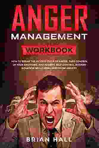 Anger Management: Workbook How To Break The Vicious Cycle Of Anger Take Control Of Your Emotions And Achieve Self Control In Every Situation While Being Free From Anxiety