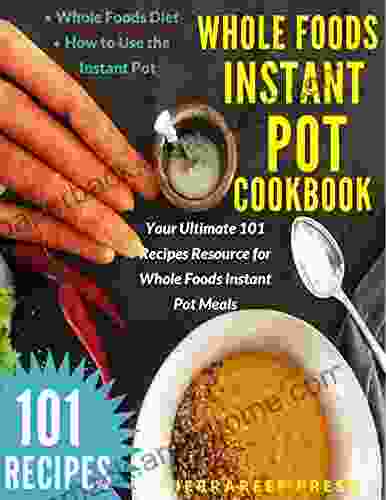 WHOLE FOODS INSTANT POT COOKBOOK: YOUR ULTIMATE 101 RECIPES RESOURCE FOR WHOLE FOODS INSTANT POT MEALS (whole Foods Diet Natural Foods Weight Loss Lose Weight Watchers Instant Pot Recipes)